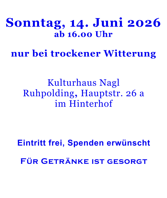 Sonntag, 14. Juni 2026ab 16.00 Uhr  nur bei trockener Witterung   Kulturhaus NaglRuhpolding, Hauptstr. 26 a im Hinterhof       Eintritt frei, Spenden erwünscht  Für Getränke ist gesorgt